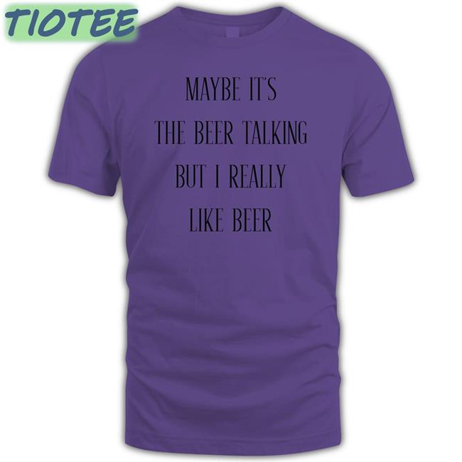 Maybe It's The Beer Talking But I Really Like Beer T Shirt
