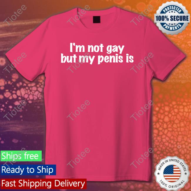 I'm Not Gay But My Penis Is Shirt