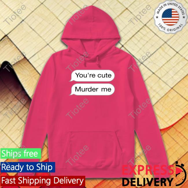 You're Cute Murder Me Shirt
