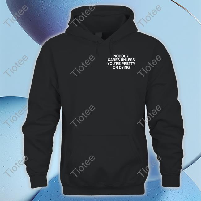 Nobody Cares Unless Youre Pretty Or Dying Tee Shirts