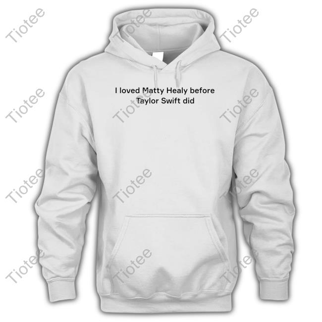 I Loved Matty Healy Before Taylor Swift Did T-Shirt, Hoodie, Tank Top, Sweater And Long Sleeve T-Shirt