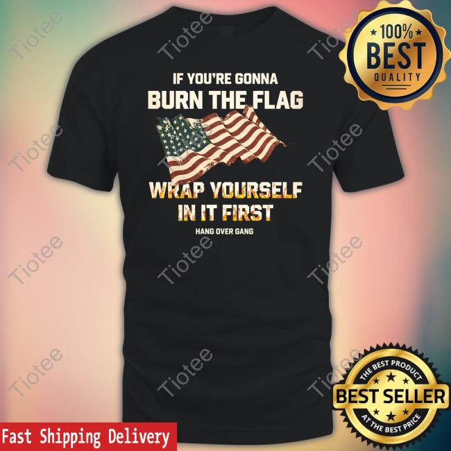 Hangovergangofficial If You're Gonna Burn The Flag Wrap Yourself In It First Shirts