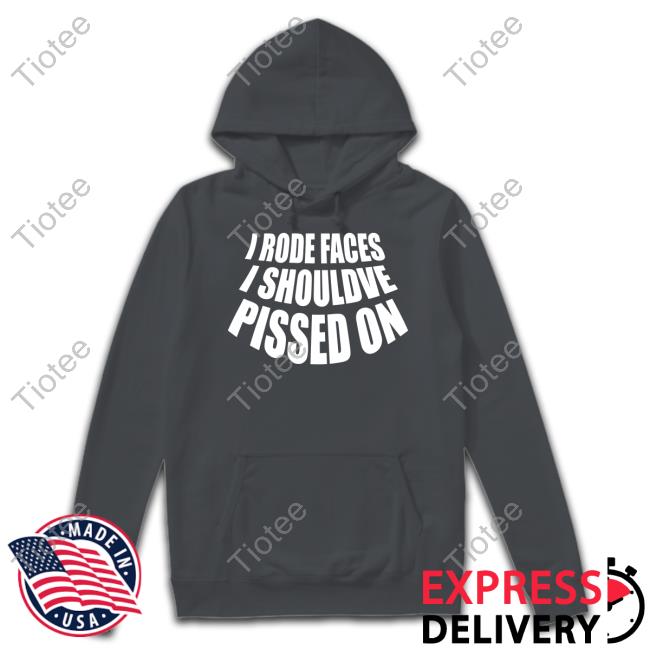 I Rode Faces I Shouldve Pissed On Official Shirt