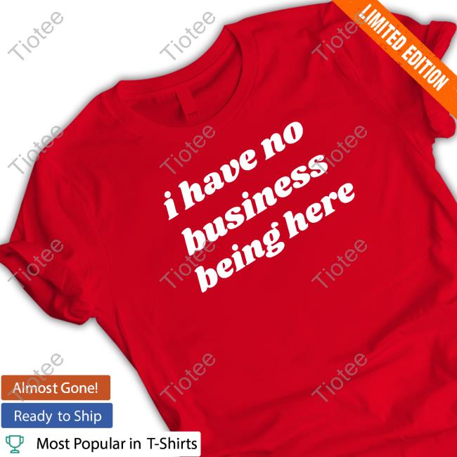 I Have No Business Being Here Shirt