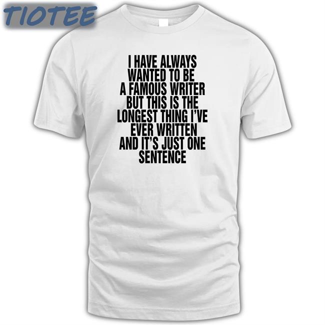 Official Thegoodshirts Merch I Have Always Wanted To Be A Famous Writer But This Is The Longest Thing I've Ever Written And It's Just One Sentence Shirt Shirts That Go Hard