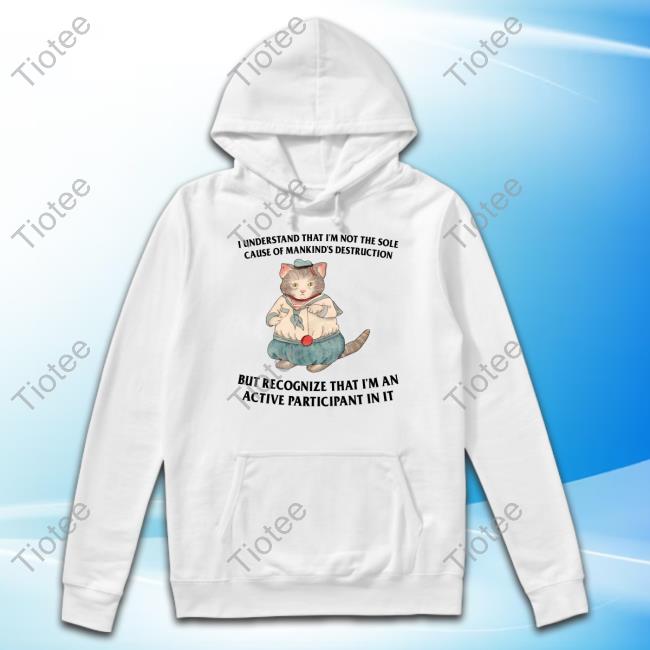 I Understand That I'm Not The Sole Cause Of Mankind's Destruction But Recognize That I'm An Active Participant In It Hoodie