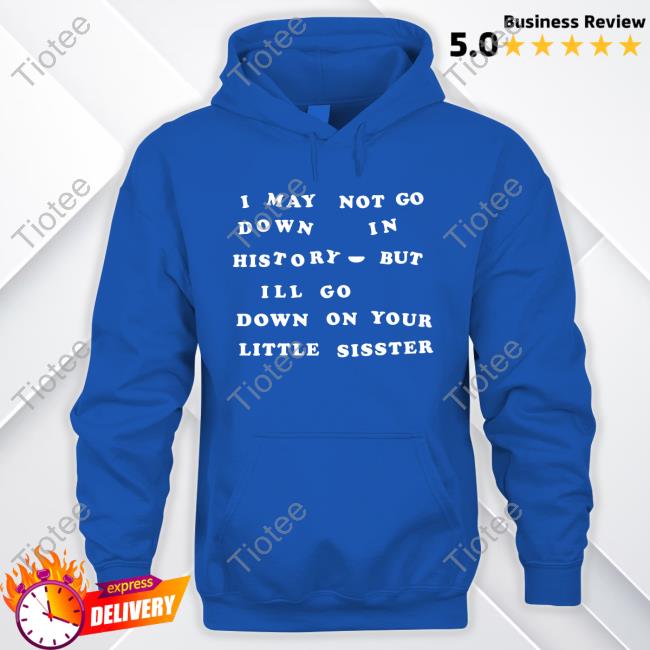I May Not Go Down In History But I'll Go Down On Your Sister T-Shirt Shirts That Go Hard I May Not Go Down In History But I'll Go Down On Your Sister Tee Shirt