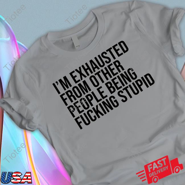 I'm Exhausted From Other People Being Fucking Stupid Shirt