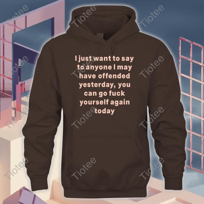 I Just Want To Say To Anyone I May Have Offended Yesterday You Can Go Fuck Yourself Again Today T-Shirt