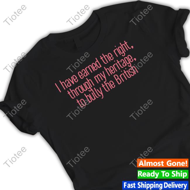 I Have Earned The Right Through My Heritage To Bully The British Shirt