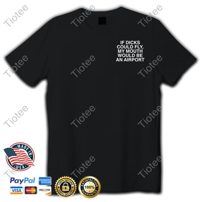 Assholesliveforever If Dicks Could Fly My Mouth Would Be An Airport T Shirt