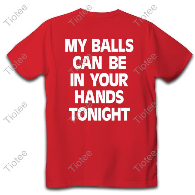 Shirts That Go Hard My Balls Can Be In Your Hands Tonight T Shirts Shirtsthtgohard