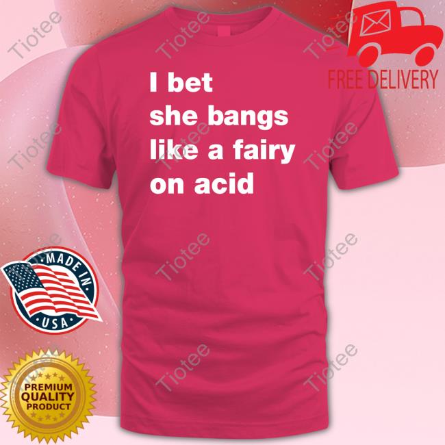 Official I Bet She Bangs Like A Fairy On Acid Shirts