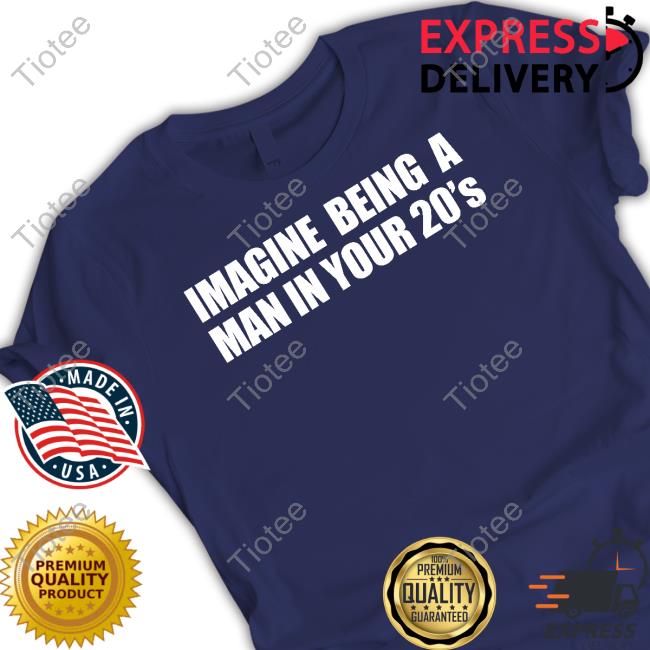 Imagine Being A Man In Your 20s' Funny T Shirt