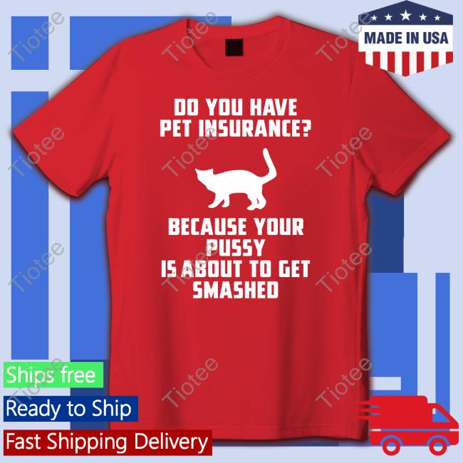 Do You Have Pet Insurance Because Your Pussy Is About To Get Smashed T Shirt