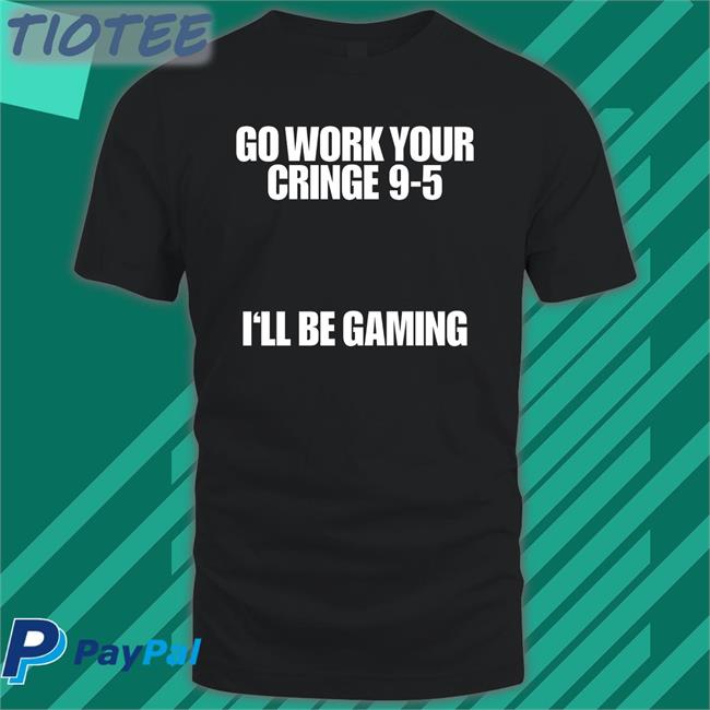 Cai Go Work Your Cringe 9 5 I'll Be Gaming Shirts