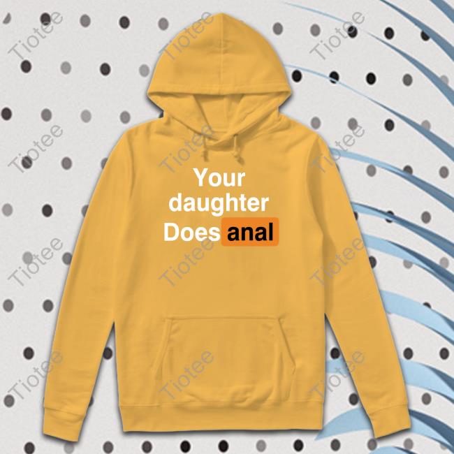 Your Daughter Does Anal Hoodie Sweatshirt Your Daughter Does Anal New Shirt Shirts That Go Hard 
