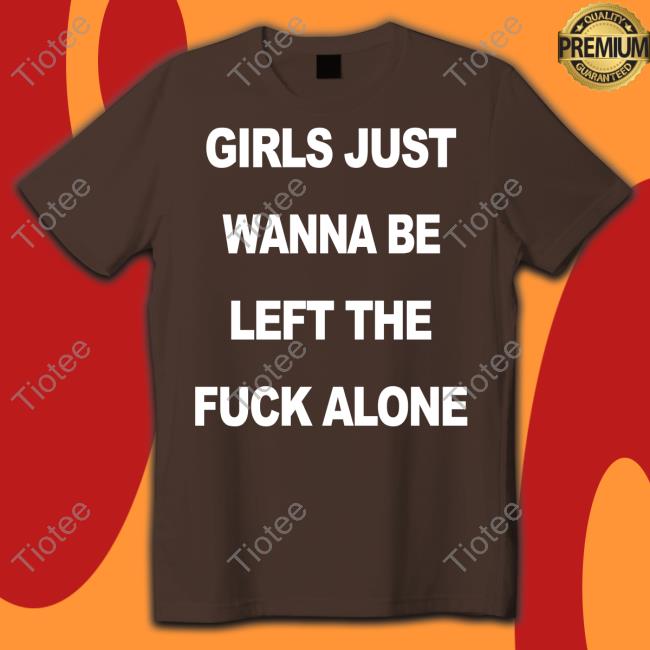 Girls Just Wanna Be Left The Fuck Alone T Shirt