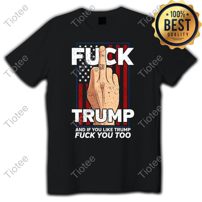 Fuck Trump And If You Like Trump Fuck You Too Tee