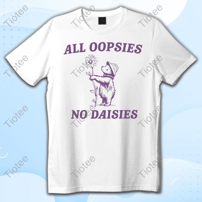 All Oopsies No Daisies Bear Shirts
