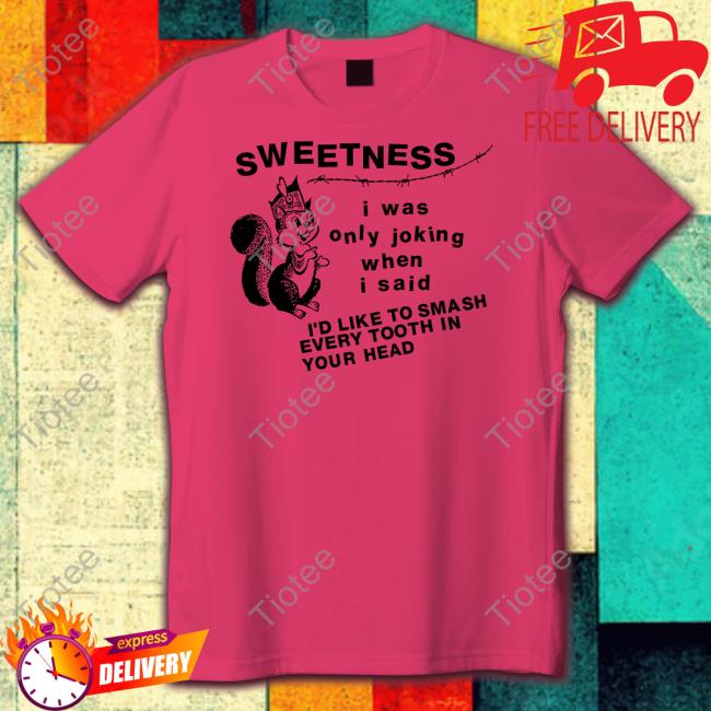 Lowlvl Sweetness I Was Only Joking When I Said I'd Like To Smash Every Tooth In Your Head Shirt