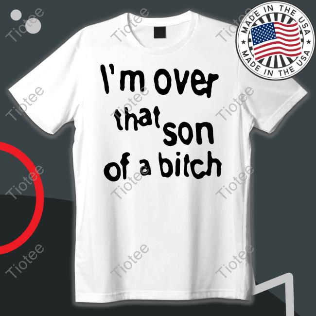 Official I'm Over That Son Of A Bitch Shirt