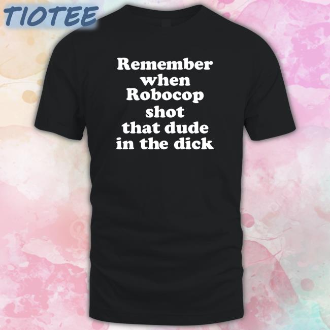 Shirts That Go Hard Merch Remember When Robocop Shot That Dude In The Dick Shirt