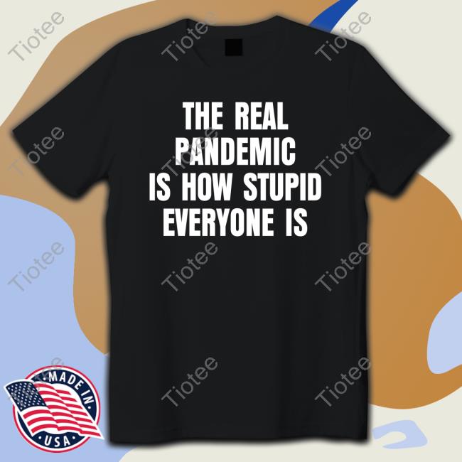 The Real Pandemic Is How Stupid Everyone Is Shirts