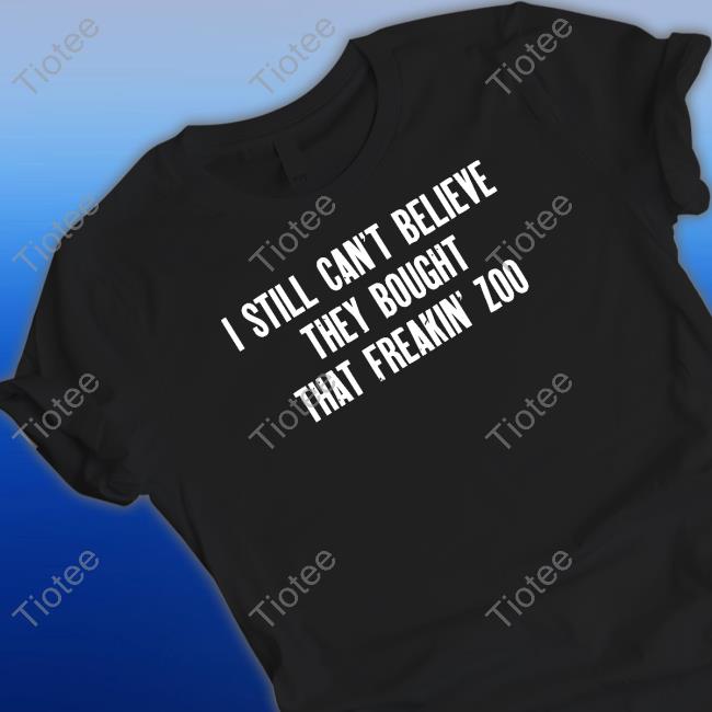 I Still Cant Believe They Bought That Freakin Zoo Tee Shirt Zach Silberberg