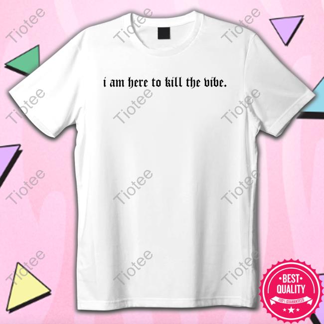 I Am Here To Kill The Vibe. Shirt