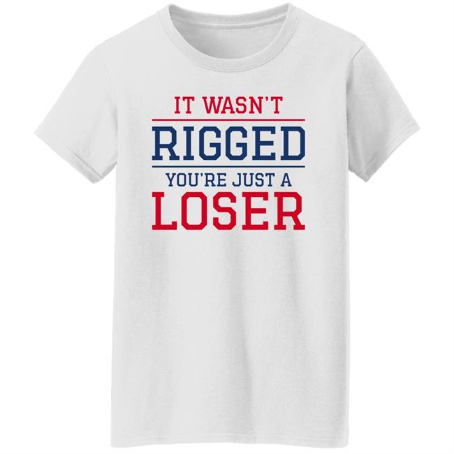 It Wasn't Rigged You're Just A Loser Shirt It Wasn't Rigged You're Just A Loser Shirt