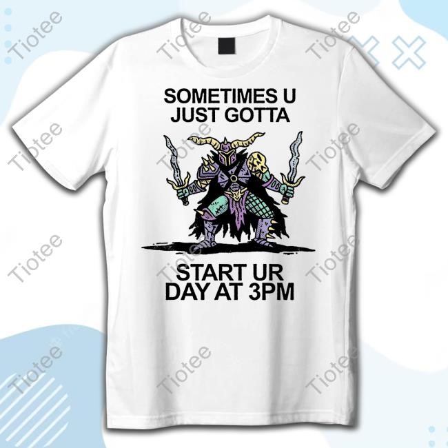 Sometimes U Just Gotta Start Ur Day At 3Pm Shirts