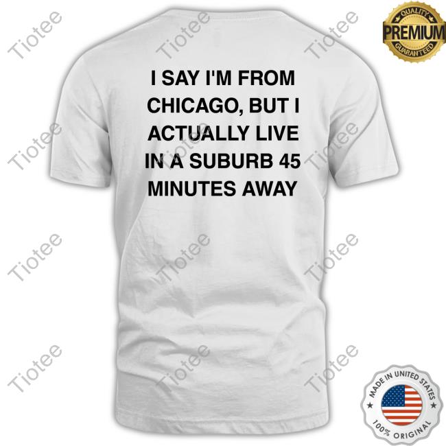 Chicago History I Say I'm From Chicago But I Actually Live In A Suburb 45 Minutes Away Tee