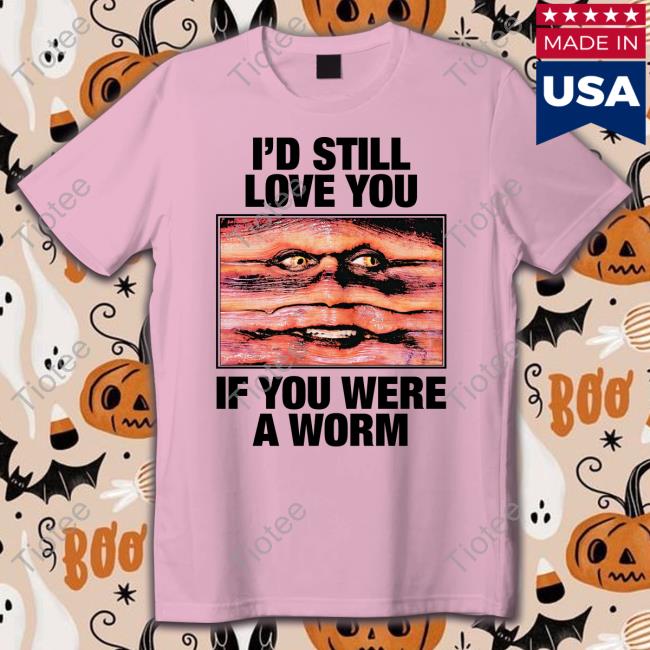 Shirts That Go Hard Merch I'd Still Love You If You Were A Worm Shirt