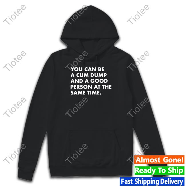 You Can Be A Cum Dump And A Good Person At The Same Shirt Andymacster