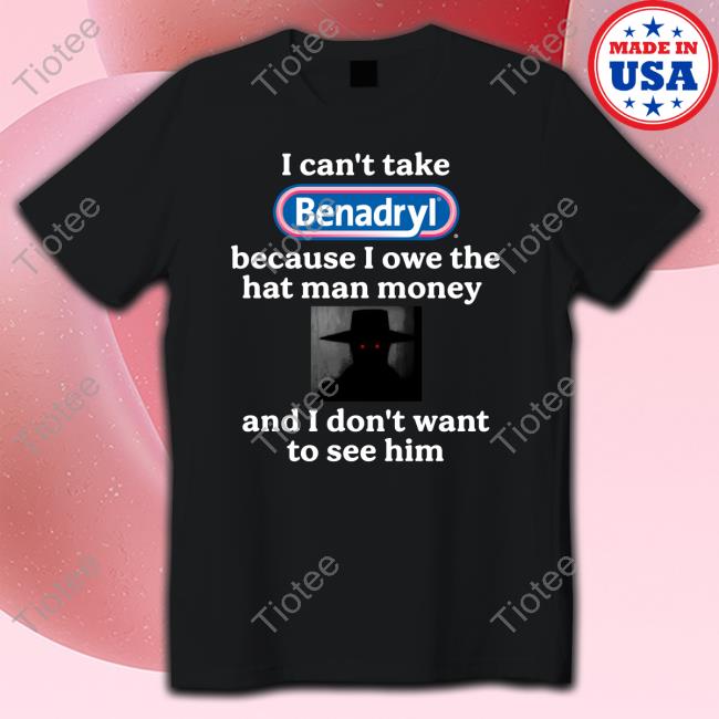Official I Can't Take Benadryl Because I Owe The Hat Man Money And I Don't Want To See Him T-Shirt