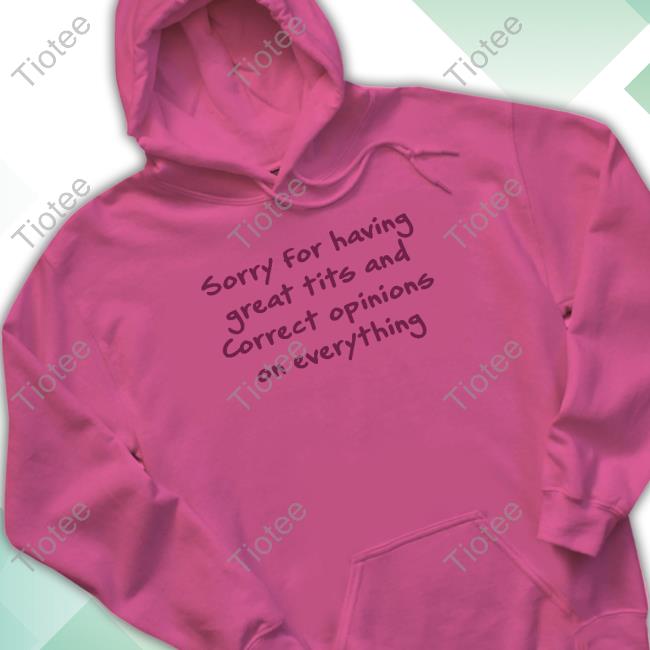 Official Sorry For Having Great Tits And Correct Opinions On Everything Shirts