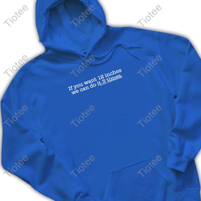 Official If You Want 12 Inches We Can Do It 3 Times Shirt Shirts That Go Hard