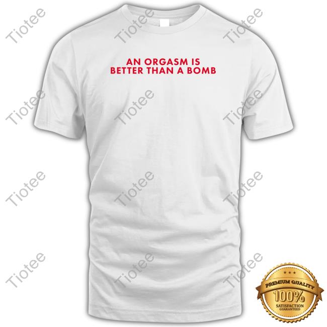 An Orgasm Is Better Than A Bomb Tee Shirt