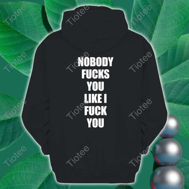 Shirts That Go Hard Nobody Fucks You Like I Fuck You Shirts