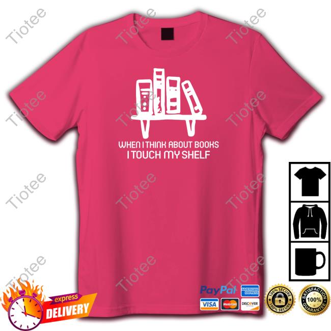 Wicked-Naughty Shop When I Think About Books I Touch My Shelf T-Shirt