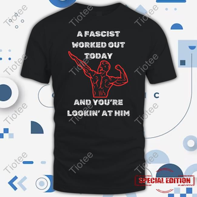 A Fascist Worked Out Today And You're Lookin' At Him Shirt