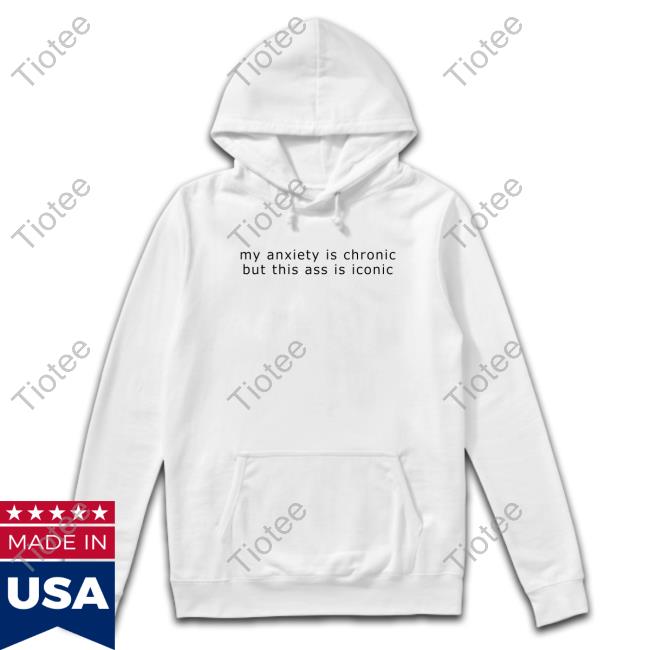 Shirtsthtgohard Shirts That Go Hard My Anxiety Is Chronic But This Ass Is Iconic Shirt