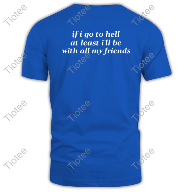 Shirts That Go Hard If I Go To Hell At Least I'll Be With All My Friends Shirt