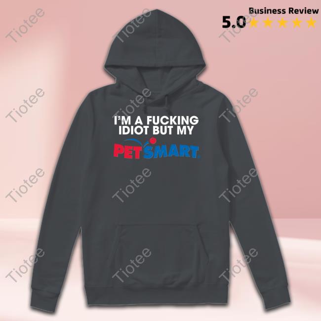 Eric D I'm A Fucking Idiot But My Petsmart T Shirt Methsyndicate I'm A Fucking Idiot But My Petsmart Hoodie
