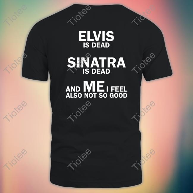 Strangethrift Elvis Is Dead Sinatra Is Dead And Mei Feel Also Not So Good Shirt