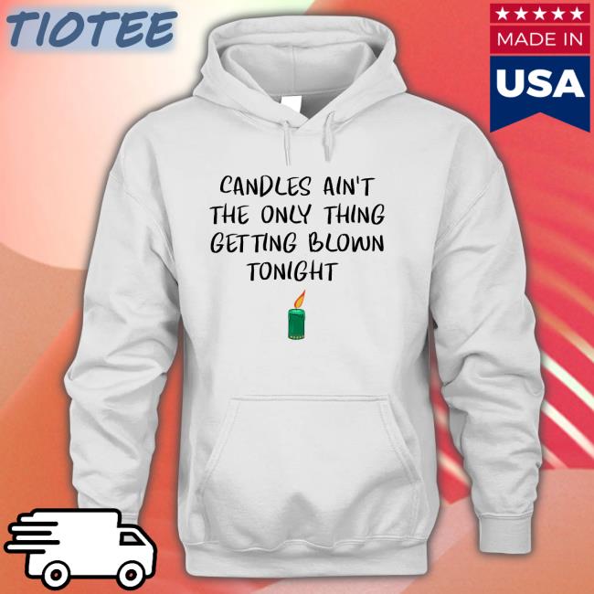 Candles Ain't The Only Thing Getting Blown Tonight Sweatshirt Shirts That Go Hard Twitter