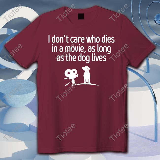 I Don't Care Who Dies In A Movie As Long As The Dog Lives Hoodie I Don't Care Who Dies In A Movie As Long As The Dog Lives T Shirts