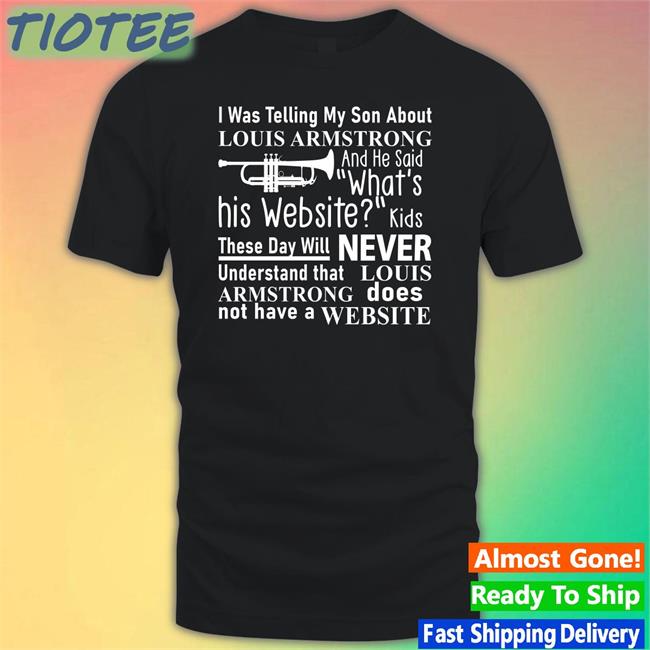 I Was Telling My Son About Louis Armstrong And He Said What's His Website Tee