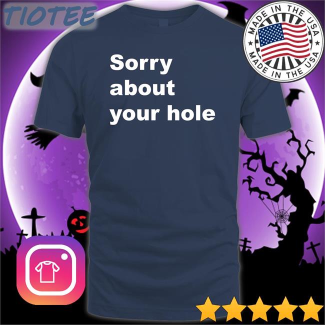 Sorry About Your Hole T Shirts Shirts That Go Hard